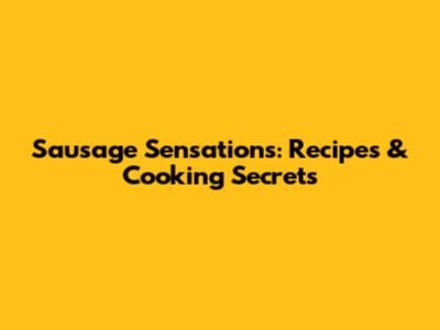 Sausage Sensations: Recipes & Cooking Secrets