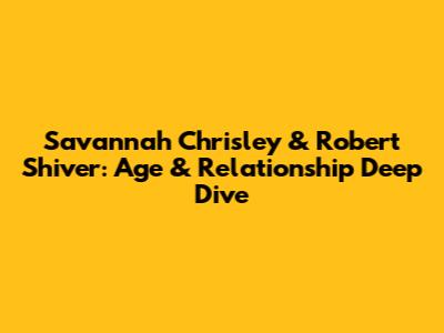 Savannah Chrisley & Robert Shiver: Age & Relationship Deep Dive
