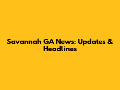 Savannah GA News: Updates & Headlines