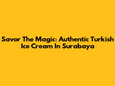 Savor The Magic: Authentic Turkish Ice Cream In Surabaya