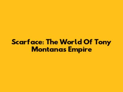 Scarface: The World Of Tony Montana's Empire
