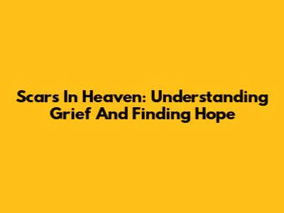 Scars In Heaven: Understanding Grief And Finding Hope