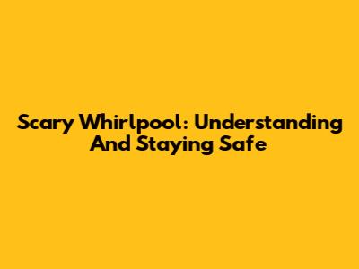 Scary Whirlpool: Understanding And Staying Safe