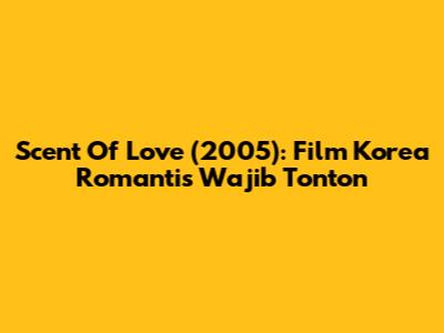 Scent Of Love (2005): Film Korea Romantis Wajib Tonton