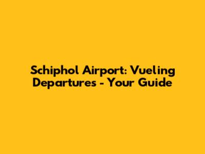 Schiphol Airport: Vueling Departures - Your Guide
