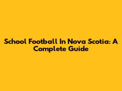 School Football In Nova Scotia: A Complete Guide
