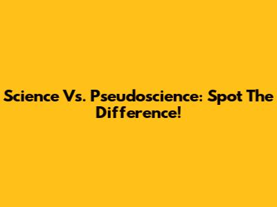 Science Vs. Pseudoscience: Spot The Difference!