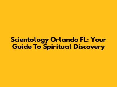 Scientology Orlando FL: Your Guide To Spiritual Discovery