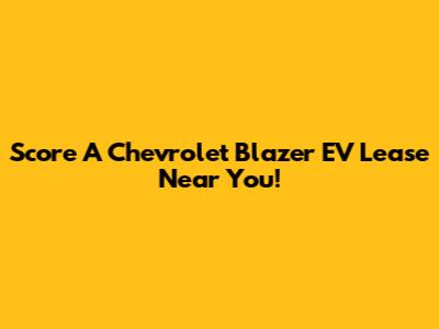 Score A Chevrolet Blazer EV Lease Near You!