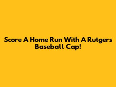 Score A Home Run With A Rutgers Baseball Cap!