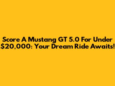 Score A Mustang GT 5.0 For Under $20,000: Your Dream Ride Awaits!