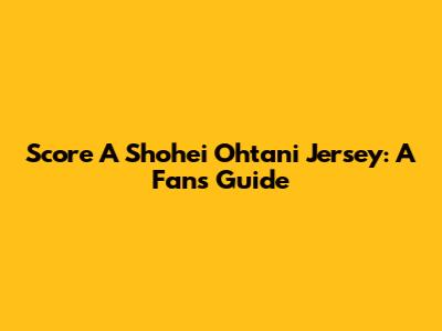 Score A Shohei Ohtani Jersey: A Fan's Guide