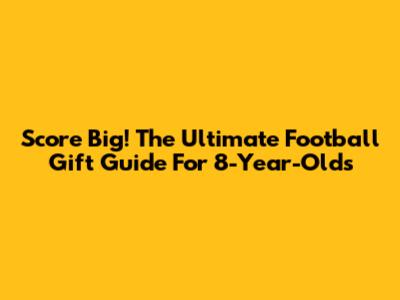 Score Big! The Ultimate Football Gift Guide For 8-Year-Olds