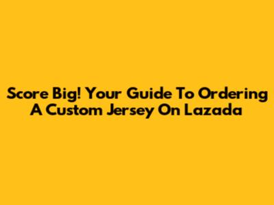 Score Big! Your Guide To Ordering A Custom Jersey On Lazada