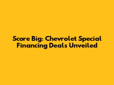 Score Big: Chevrolet Special Financing Deals Unveiled