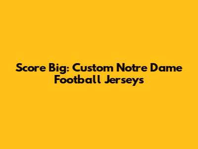 Score Big: Custom Notre Dame Football Jerseys