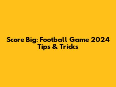 Score Big: Football Game 2024 Tips & Tricks