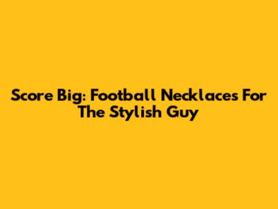Score Big: Football Necklaces For The Stylish Guy
