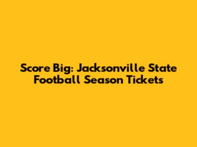 Score Big: Jacksonville State Football Season Tickets