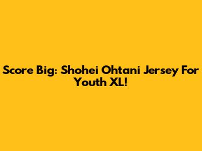 Score Big: Shohei Ohtani Jersey For Youth XL!
