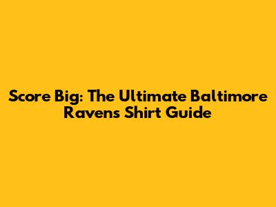 Score Big: The Ultimate Baltimore Ravens Shirt Guide