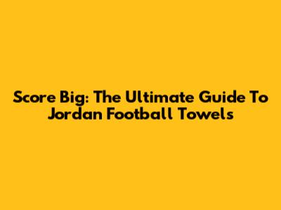 Score Big: The Ultimate Guide To Jordan Football Towels