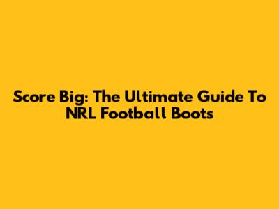 Score Big: The Ultimate Guide To NRL Football Boots