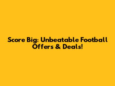 Score Big: Unbeatable Football Offers & Deals!