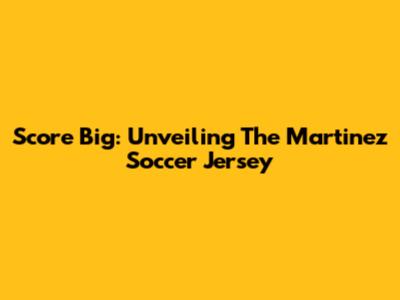 Score Big: Unveiling The Martinez Soccer Jersey