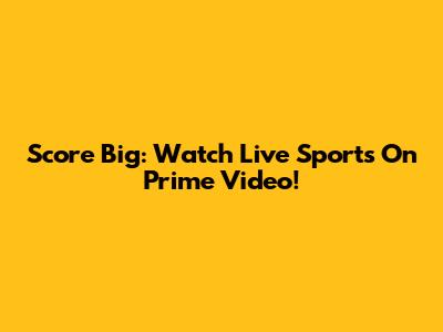 Score Big: Watch Live Sports On Prime Video!