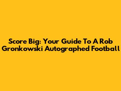 Score Big: Your Guide To A Rob Gronkowski Autographed Football