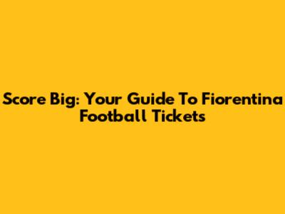 Score Big: Your Guide To Fiorentina Football Tickets