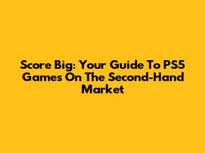 Score Big: Your Guide To PS5 Games On The Second-Hand Market