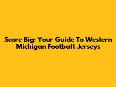 Score Big: Your Guide To Western Michigan Football Jerseys