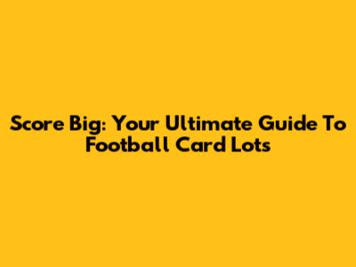 Score Big: Your Ultimate Guide To Football Card Lots