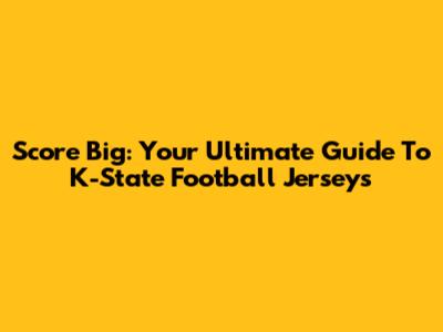 Score Big: Your Ultimate Guide To K-State Football Jerseys