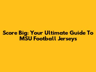 Score Big: Your Ultimate Guide To MSU Football Jerseys