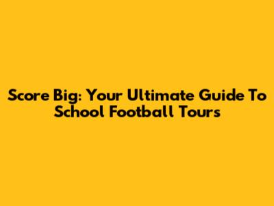 Score Big: Your Ultimate Guide To School Football Tours