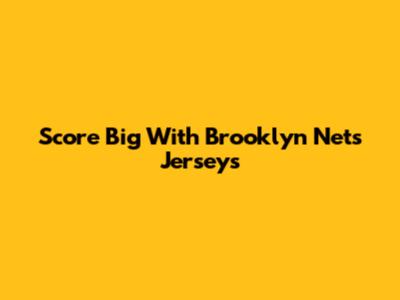 Score Big With Brooklyn Nets Jerseys
