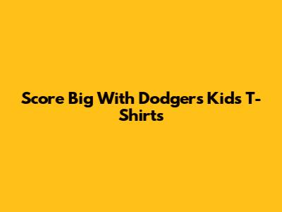 Score Big With Dodgers Kids T-Shirts