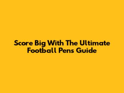 Score Big With The Ultimate Football Pens Guide