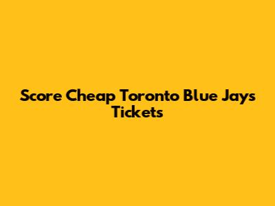 Score Cheap Toronto Blue Jays Tickets