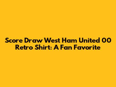 Score Draw West Ham United 00 Retro Shirt: A Fan Favorite
