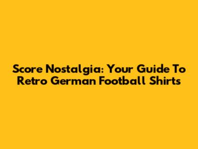 Score Nostalgia: Your Guide To Retro German Football Shirts