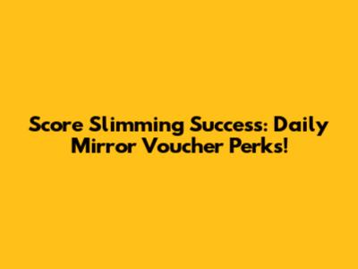 Score Slimming Success: Daily Mirror Voucher Perks!