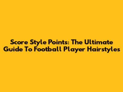 Score Style Points: The Ultimate Guide To Football Player Hairstyles
