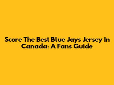 Score The Best Blue Jays Jersey In Canada: A Fan's Guide