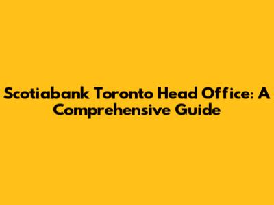 Scotiabank Toronto Head Office: A Comprehensive Guide