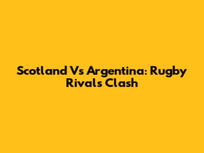 Scotland Vs Argentina: Rugby Rivals Clash