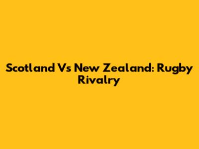 Scotland Vs New Zealand: Rugby Rivalry